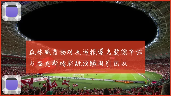 森林狼首场对决海报曝光爱德华兹与福克斯精彩跳投瞬间引热议