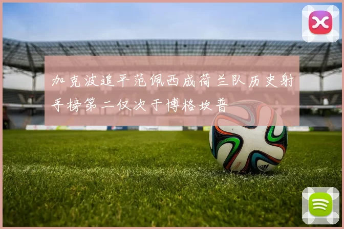 加克波追平范佩西成荷兰队历史射手榜第二仅次于博格坎普