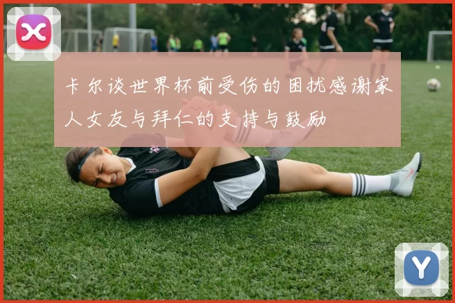 卡尔谈世界杯前受伤的困扰感谢家人女友与拜仁的支持与鼓励