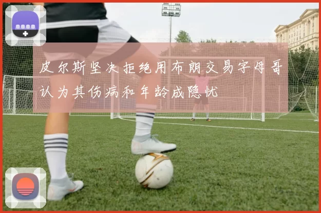 皮尔斯坚决拒绝用布朗交易字母哥认为其伤病和年龄成隐忧