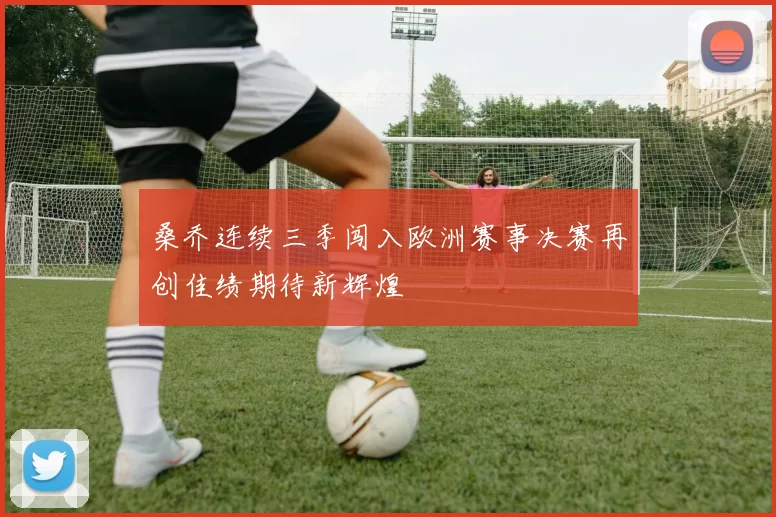 桑乔连续三季闯入欧洲赛事决赛再创佳绩期待新辉煌