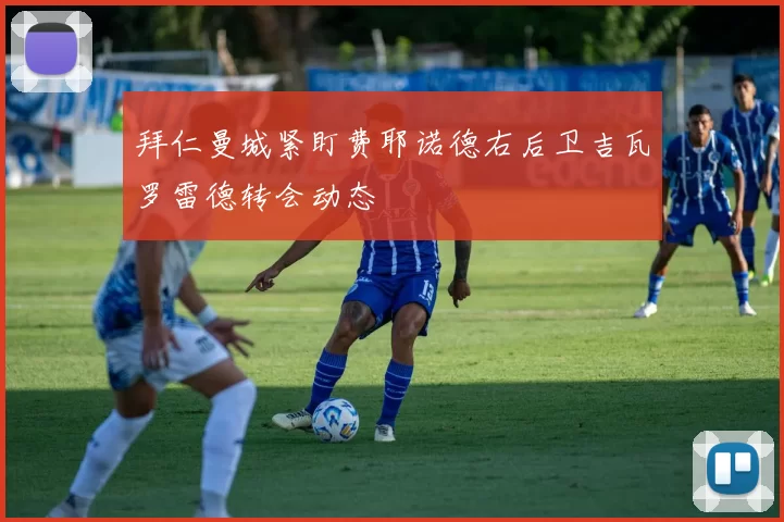 拜仁曼城紧盯费耶诺德右后卫吉瓦罗雷德转会动态