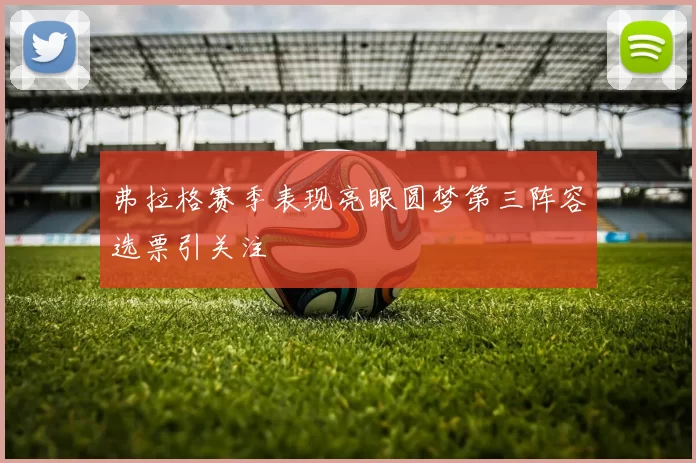 弗拉格赛季表现亮眼圆梦第三阵容选票引关注