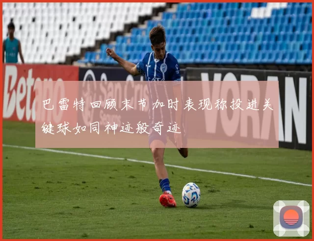 巴雷特回顾末节加时表现称投进关键球如同神迹般奇迹